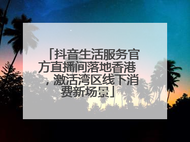 抖音生活服务官方直播间落地香港，激活湾区线下消费新场景