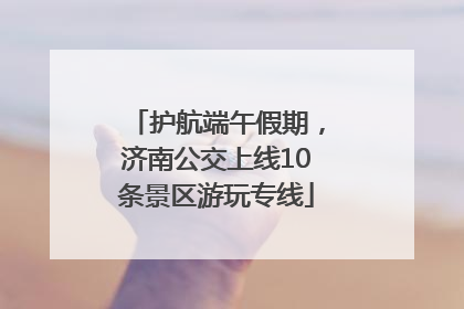 护航端午假期，济南公交上线10条景区游玩专线