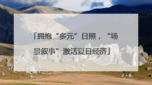 拥抱“多元”日照，“场景叙事”激活夏日经济