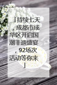 持续七天，成都市成华区开启国潮非遗盛宴，92场次活动等你来
