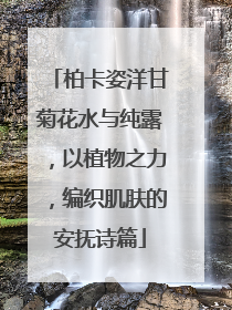 柏卡姿洋甘菊花水与纯露，以植物之力，编织肌肤的安抚诗篇