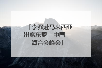 李强赴马来西亚出席东盟—中国—海合会峰会