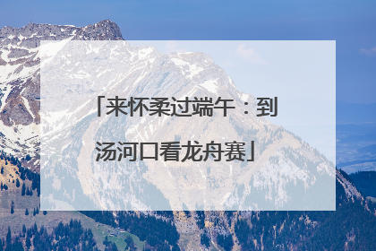 来怀柔过端午：到汤河口看龙舟赛