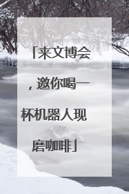 来文博会，邀你喝一杯机器人现磨咖啡