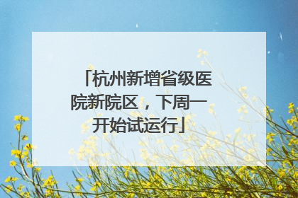 杭州新增省级医院新院区，下周一开始试运行