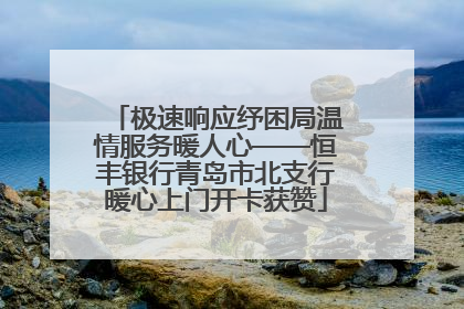 极速响应纾困局温情服务暖人心——恒丰银行青岛市北支行暖心上门开卡获赞