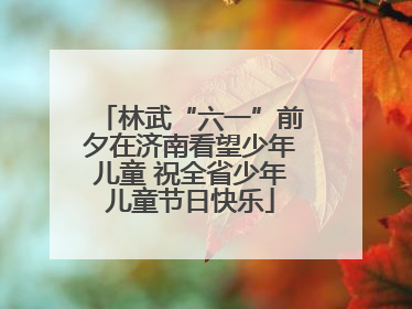 林武“六一”前夕在济南看望少年儿童 祝全省少年儿童节日快乐