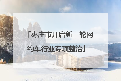 枣庄市开启新一轮网约车行业专项整治
