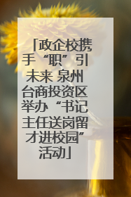 政企校携手“职”引未来 泉州台商投资区举办“书记主任送岗留才进校园”活动
