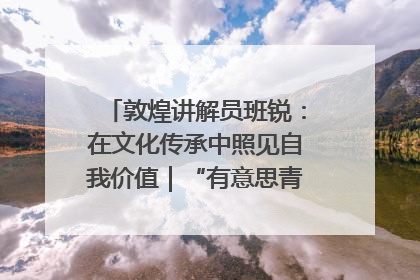 敦煌讲解员班锐：在文化传承中照见自我价值｜“有意思青年”高校公益计划