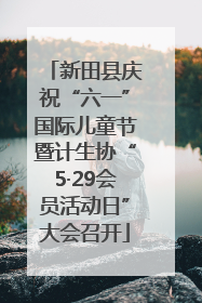 新田县庆祝“六一”国际儿童节暨计生协“5·29会员活动日”大会召开