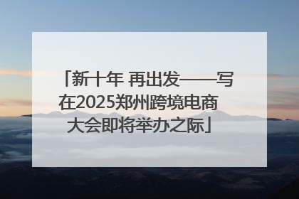 新十年 再出发——写在2025郑州跨境电商大会即将举办之际