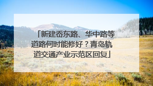 新建岙东路、华中路等道路何时能修好？青岛轨道交通产业示范区回复