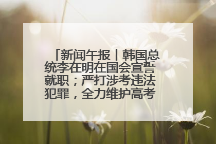 新闻午报丨韩国总统李在明在国会宣誓就职；严打涉考违法犯罪，全力维护高考安全公平考试环境