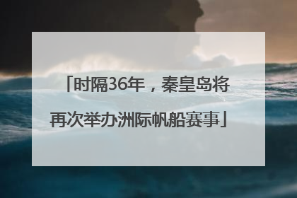 时隔36年，秦皇岛将再次举办洲际帆船赛事