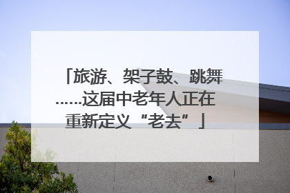 旅游、架子鼓、跳舞……这届中老年人正在重新定义“老去”