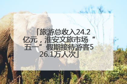 旅游总收入24.2亿元，淮安文旅市场“五一”假期接待游客526.1万人次