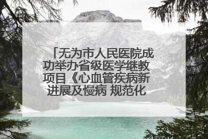 无为市人民医院成功举办省级医学继教项目《心血管疾病新进展及慢病 规范化诊疗》培训班