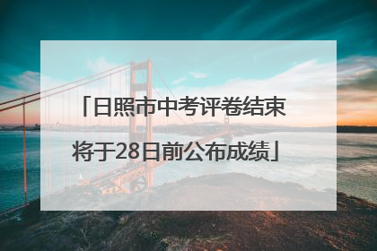 日照市中考评卷结束 将于28日前公布成绩