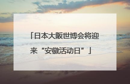 日本大阪世博会将迎来“安徽活动日”