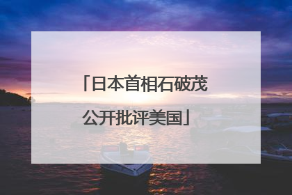 日本首相石破茂公开批评美国