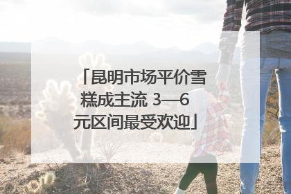 昆明市场平价雪糕成主流 3—6元区间最受欢迎