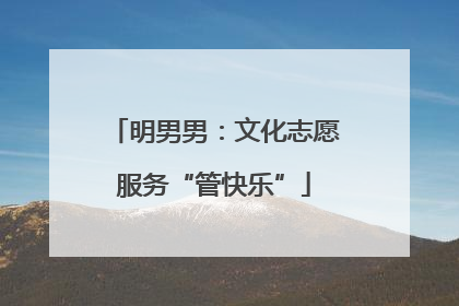明男男：文化志愿服务“管快乐”