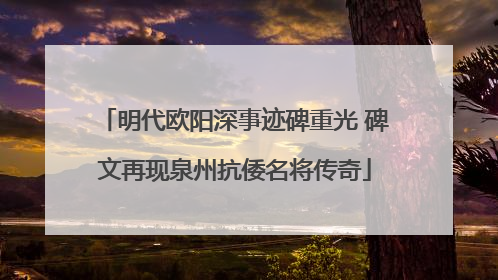 明代欧阳深事迹碑重光 碑文再现泉州抗倭名将传奇