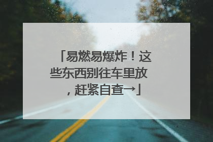 易燃易爆炸！这些东西别往车里放，赶紧自查→