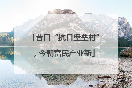 昔日“抗日堡垒村”，今朝富民产业新