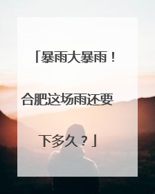 暴雨大暴雨！合肥这场雨还要下多久？