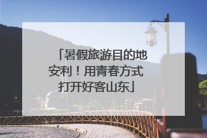 暑假旅游目的地安利！用青春方式打开好客山东