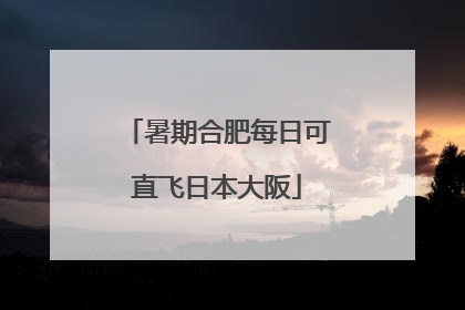 暑期合肥每日可直飞日本大阪