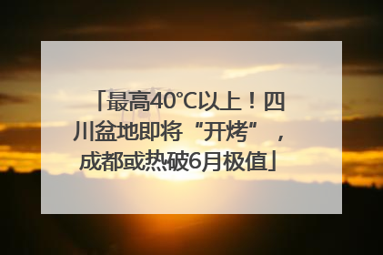 最高40℃以上！四川盆地即将“开烤”，成都或热破6月极值