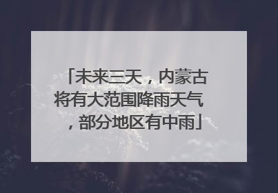 未来三天，内蒙古将有大范围降雨天气，部分地区有中雨
