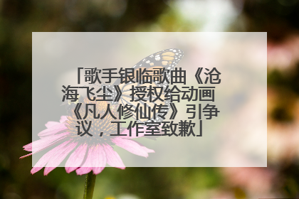 歌手银临歌曲《沧海飞尘》授权给动画《凡人修仙传》引争议，工作室致歉