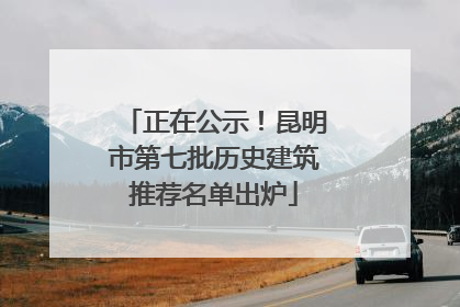 正在公示！昆明市第七批历史建筑推荐名单出炉