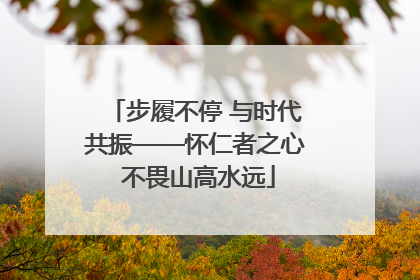 步履不停 与时代共振——怀仁者之心 不畏山高水远