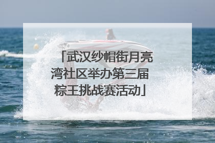 武汉纱帽街月亮湾社区举办第三届粽王挑战赛活动
