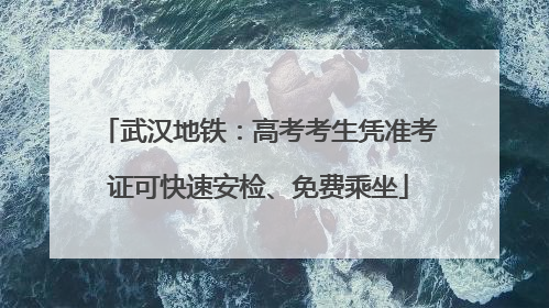 武汉地铁：高考考生凭准考证可快速安检、免费乘坐