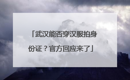 武汉能否穿汉服拍身份证？官方回应来了