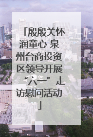 殷殷关怀润童心 泉州台商投资区领导开展“六一”走访慰问活动