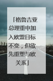 格鲁吉亚总理重申加入欧盟目标不变，但欲先重塑与欧关系