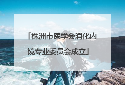 株洲市医学会消化内镜专业委员会成立