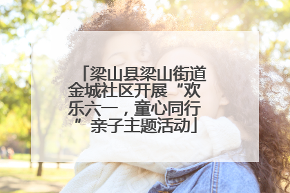 梁山县梁山街道金城社区开展“欢乐六一，童心同行”亲子主题活动