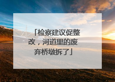 检察建议促整改，河道里的废弃桥墩拆了