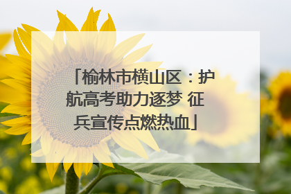 榆林市横山区：护航高考助力逐梦 征兵宣传点燃热血