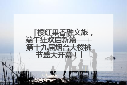 樱红果香融文旅，端午狂欢启新篇——第十九届烟台大樱桃节盛大开幕！