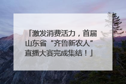 激发消费活力，首届山东省“齐鲁新农人”直播大赛完成集结！