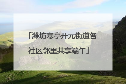 潍坊寒亭开元街道各社区邻里共享端午
